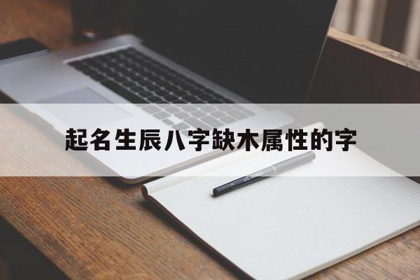 起名生辰八字缺木属性的字,生辰缺木取什么名字好