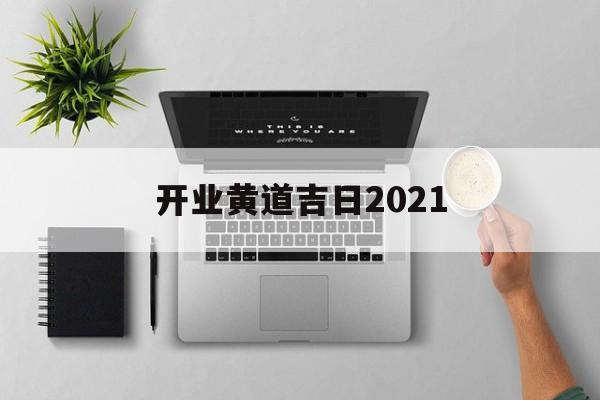 开业黄道吉日2021,开业黄道吉日查询