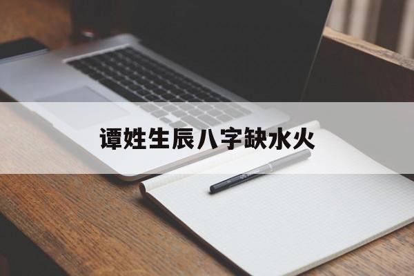 谭姓生辰八字缺水火,本人姓谭给娃取名