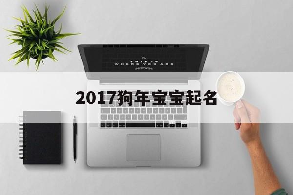 2017狗年宝宝起名,2018年狗宝宝起名大全与取名禁忌