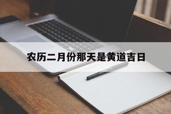 农历二月份那天是黄道吉日,2021年农历二月哪天是黄道吉日吗