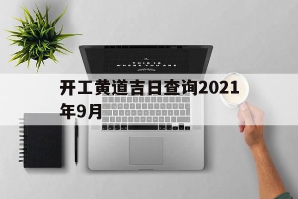 开工黄道吉日查询2021年9月,开工黄道吉日吉时查询