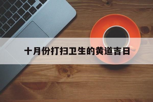 十月份打扫卫生的黄道吉日,2021年10月开荒保洁吉日