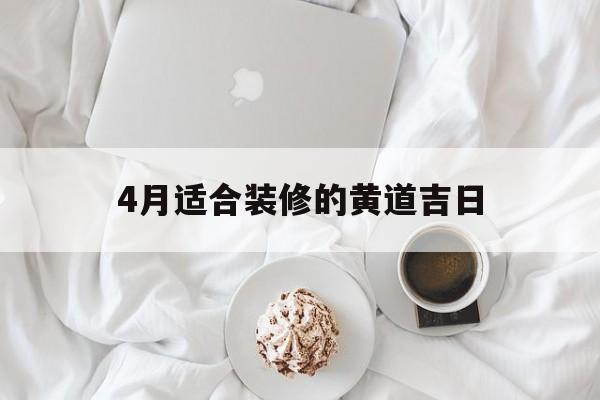 4月适合装修的黄道吉日,4月适合装修的黄道吉日是什么