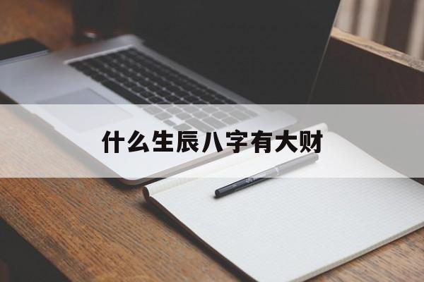 什么生辰八字有大财,什么生辰八字好