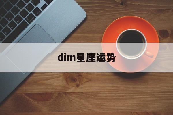 dim星座运势,十二星座每月每日运势