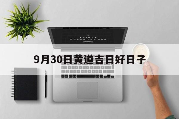 9月30日黄道吉日好日子,930日黄道吉日