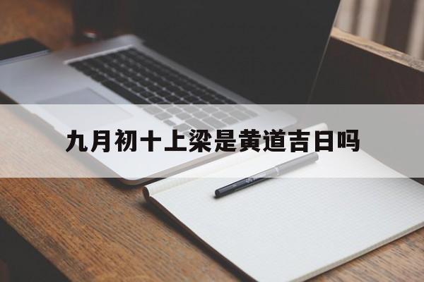 九月初十上梁是黄道吉日吗,九月初十可以安床吗