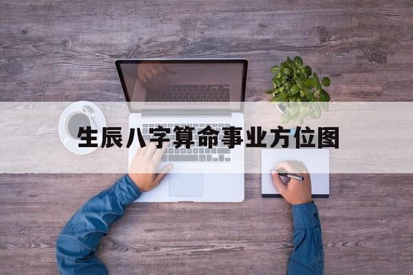 生辰八字算命事业方位图,生辰八字测算事业方向