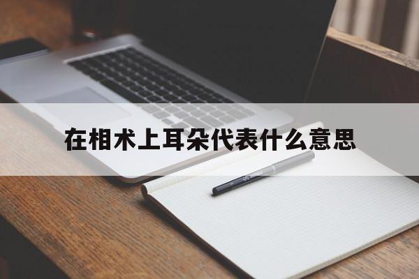 在相术上耳朵代表什么意思,耳相可信吗